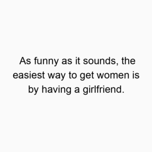 As funny as it sounds, the easiest way to get women is by having a girlfriend.