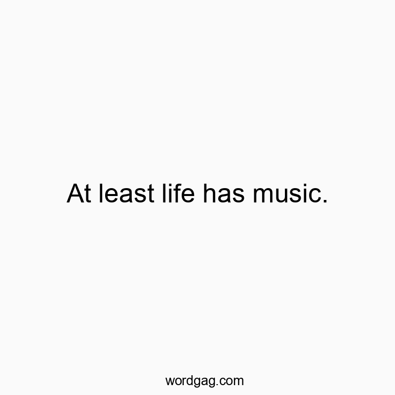 At least life has music.