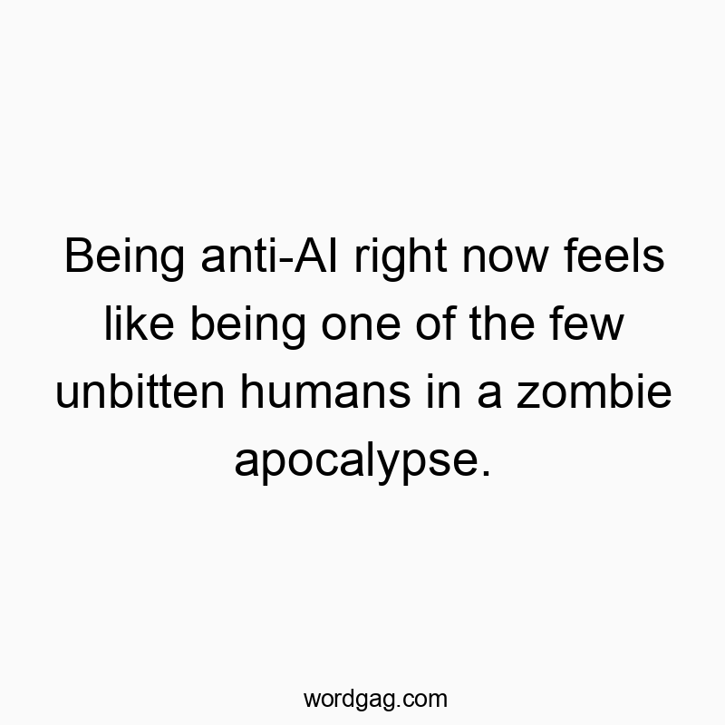 Being anti-AI right now feels like being one of the few unbitten humans in a zombie apocalypse.
