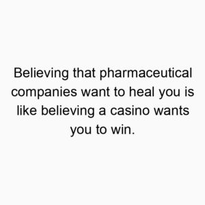 Believing that pharmaceutical companies want to heal you is like believing a casino wants you to win.