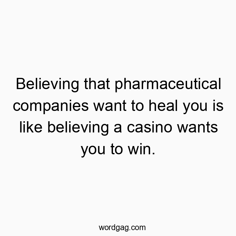 Believing that pharmaceutical companies want to heal you is like believing a casino wants you to win.