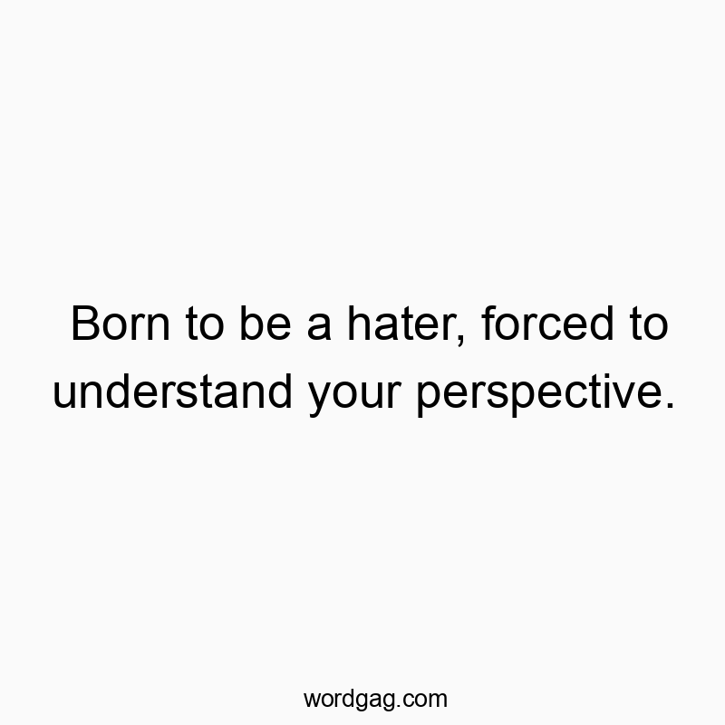 Born to be a hater, forced to understand your perspective.