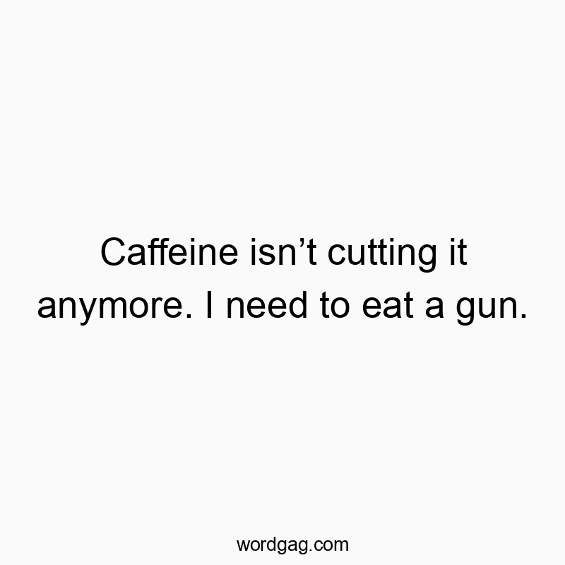 Funny need quotes - Caffeine isn’t cutting it anymore. I need to eat a gun.