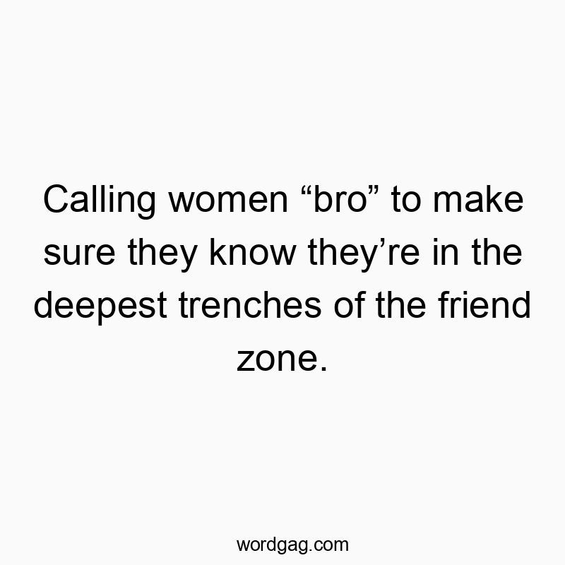 Calling women “bro” to make sure they know they’re in the deepest trenches of the friend zone.