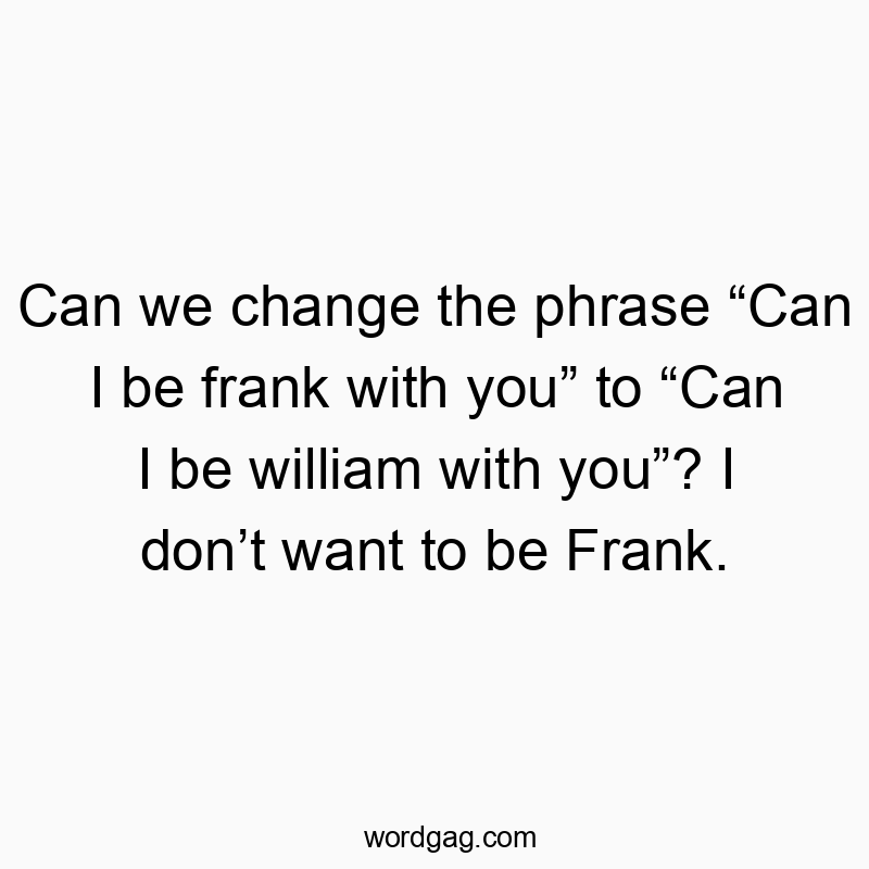 Can we change the phrase “Can I be frank with you” to “Can I be william with you”? I don’t want to be Frank.