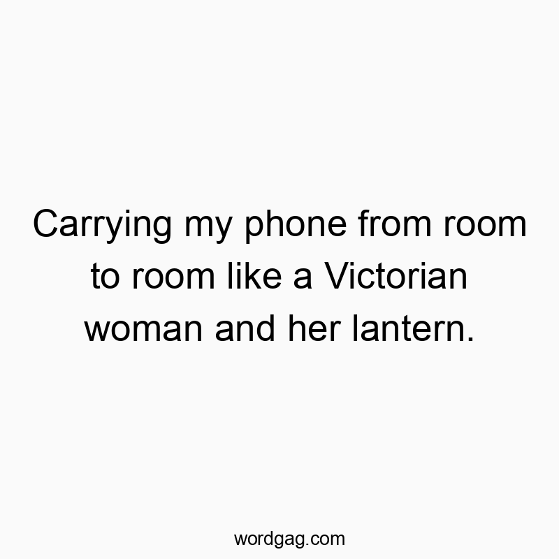 Carrying my phone from room to room like a Victorian woman and her lantern.