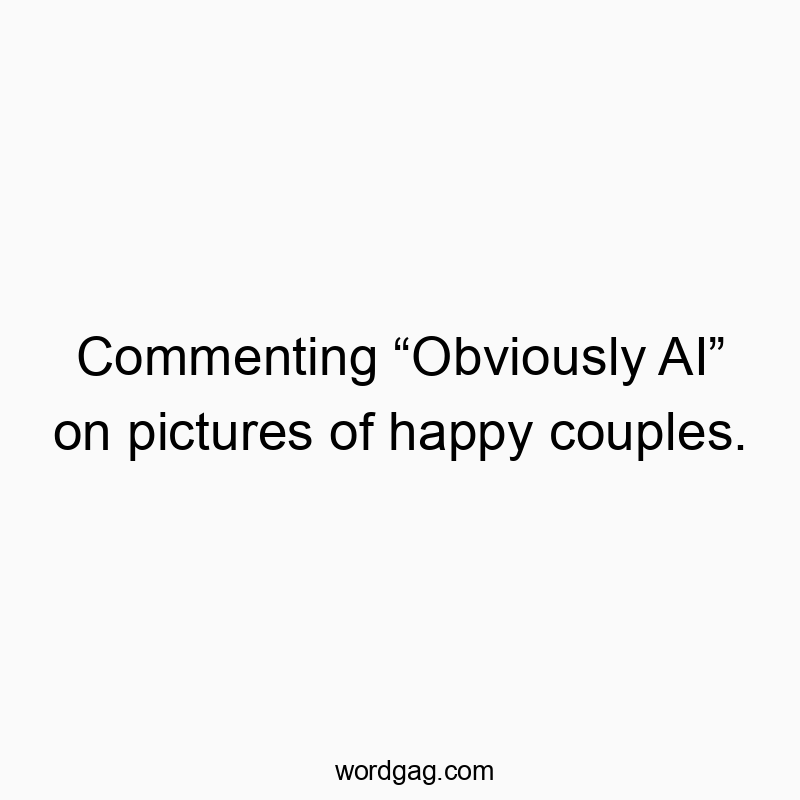 Commenting “Obviously AI” on pictures of happy couples.