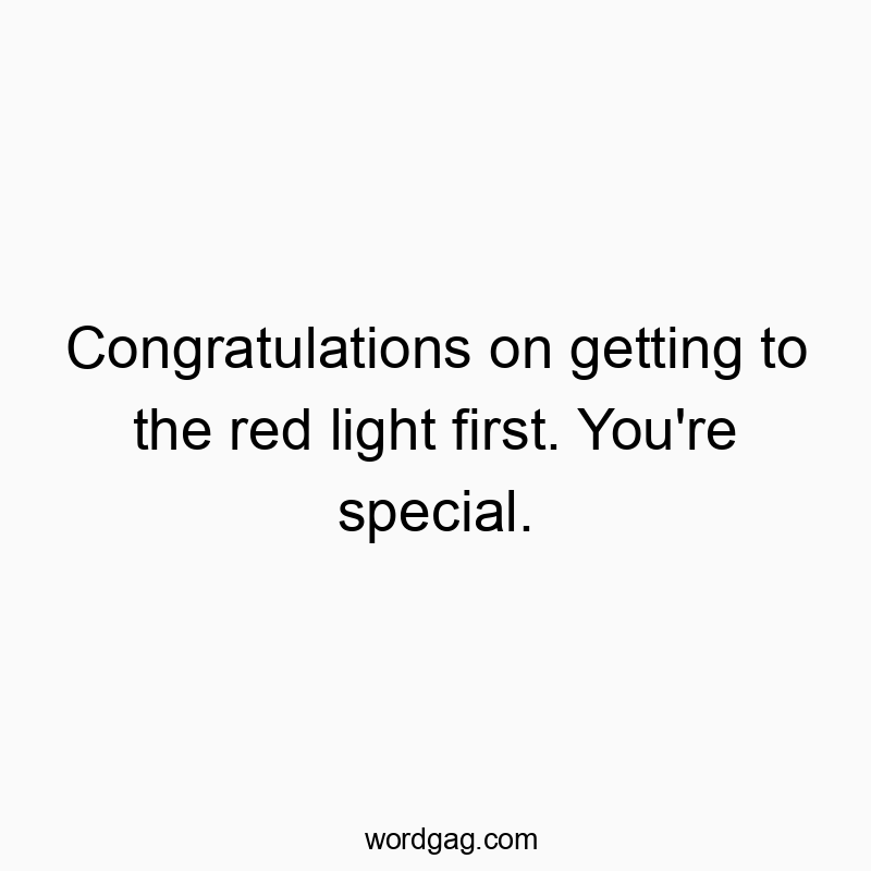 Congratulations on getting to the red light first. You’re special.
