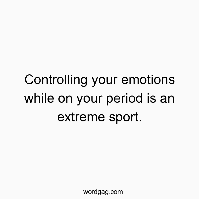 Controlling your emotions while on your period is an extreme sport.