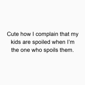 Cute how I complain that my kids are spoiled when I’m the one who spoils them.
