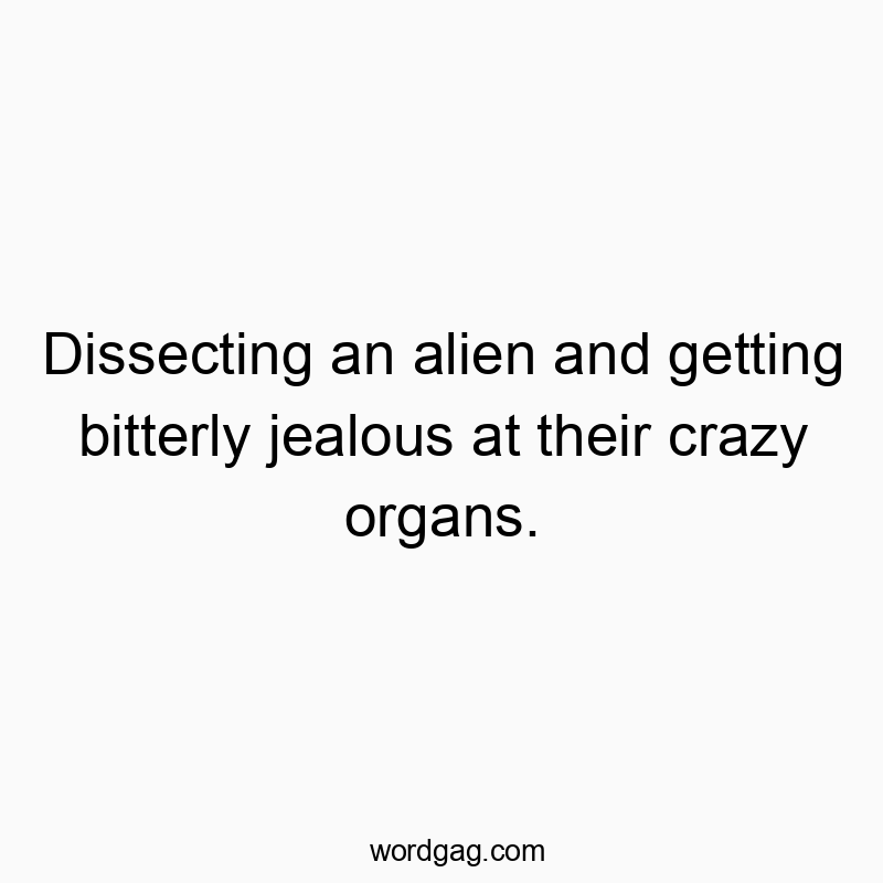 Funny quote about dissecting an alien and feeling jealous of its bizarre organs.