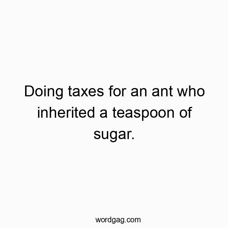 Doing taxes for an ant who inherited a teaspoon of sugar.