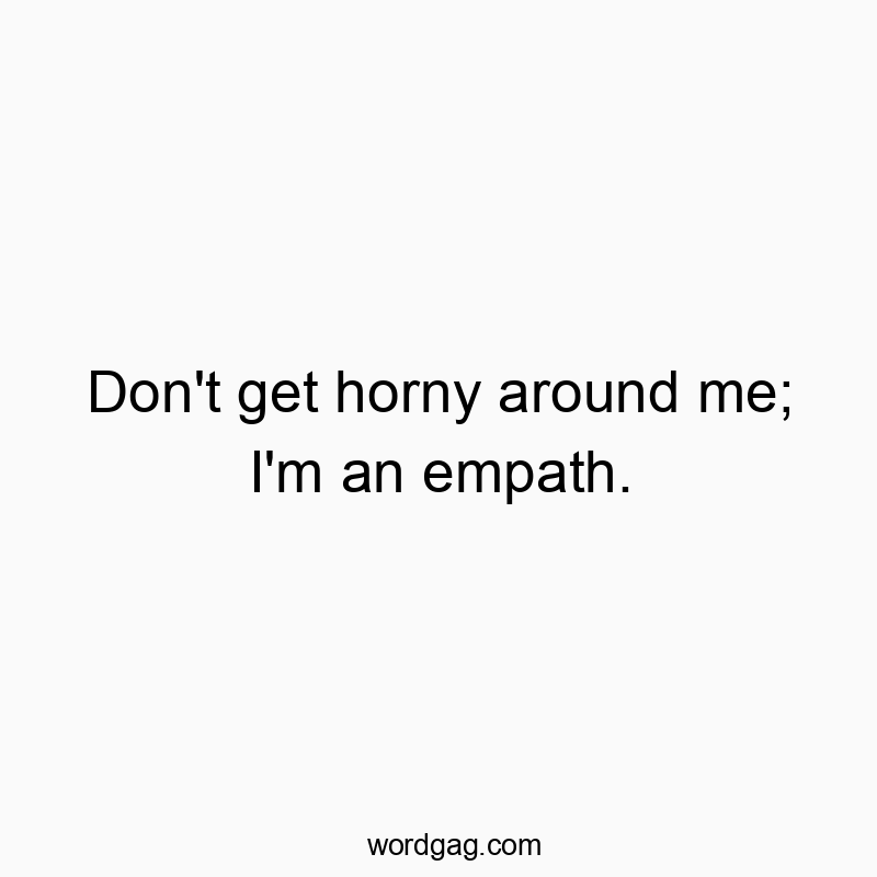 Don’t get horny around me; I’m an empath.