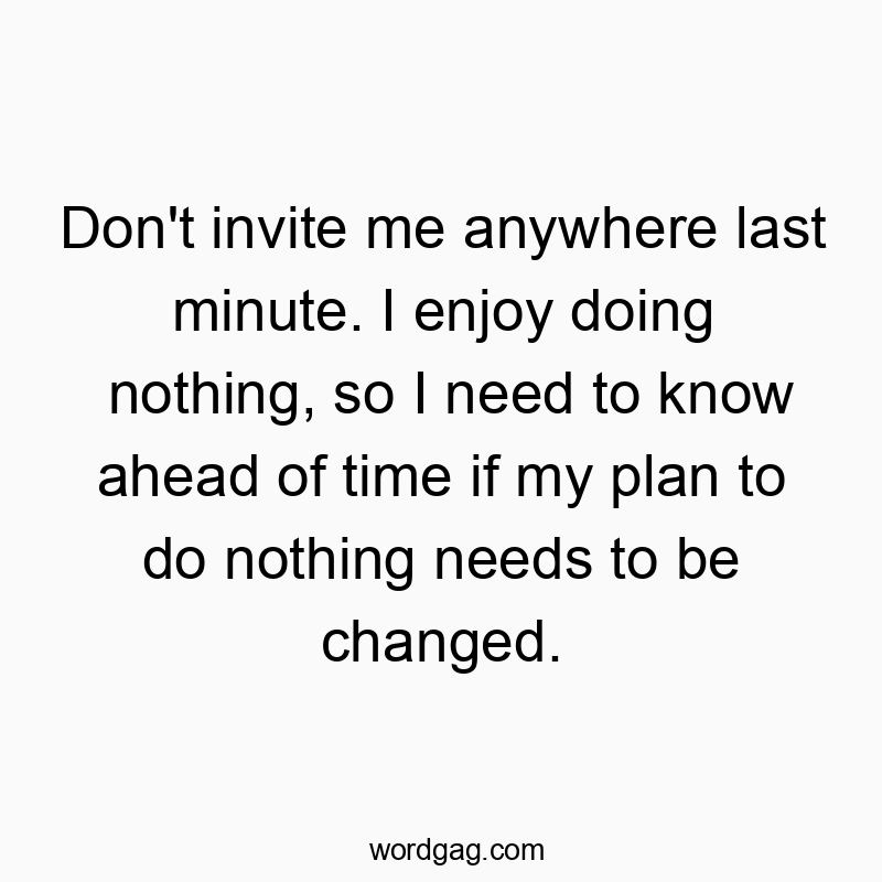 Don’t invite me anywhere last minute. I enjoy doing nothing, so I need to know ahead of time if my plan to do nothing needs to be changed.