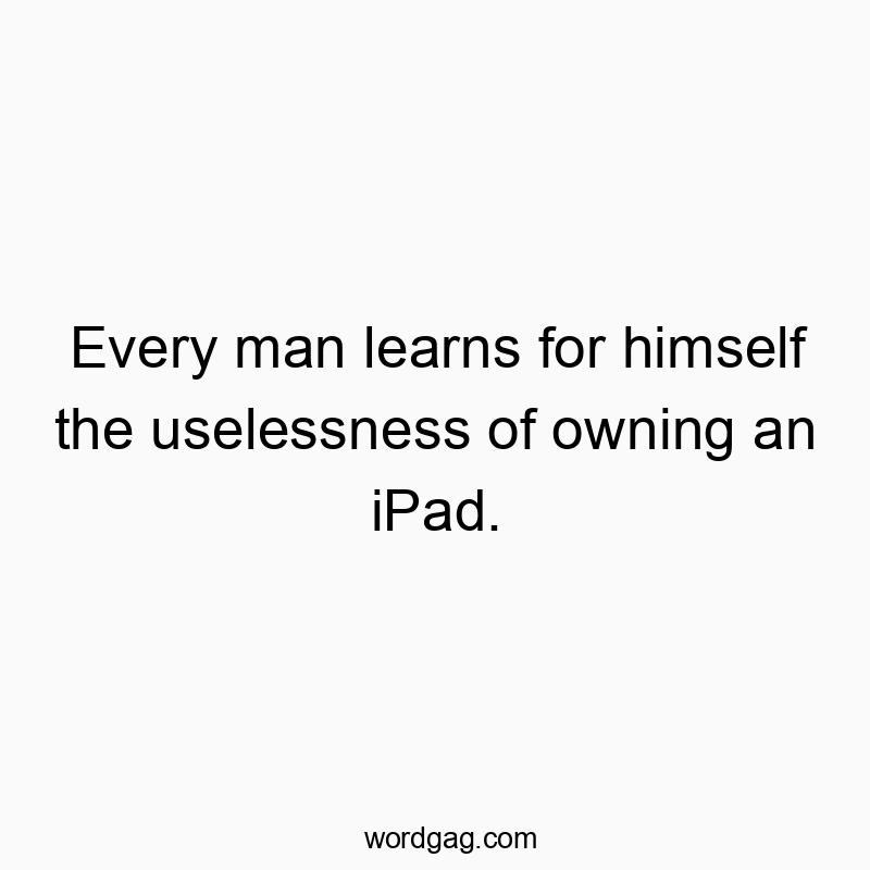 Every man learns for himself the uselessness of owning an iPad.