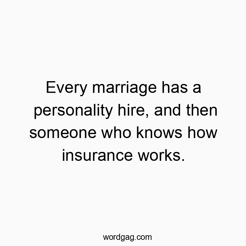 Every marriage has a personality hire, and then someone who knows how insurance works.