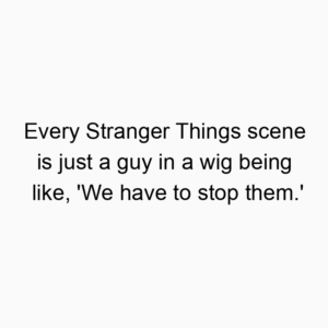 Every Stranger Things scene is just a guy in a wig being like, ‘We have to stop them.’