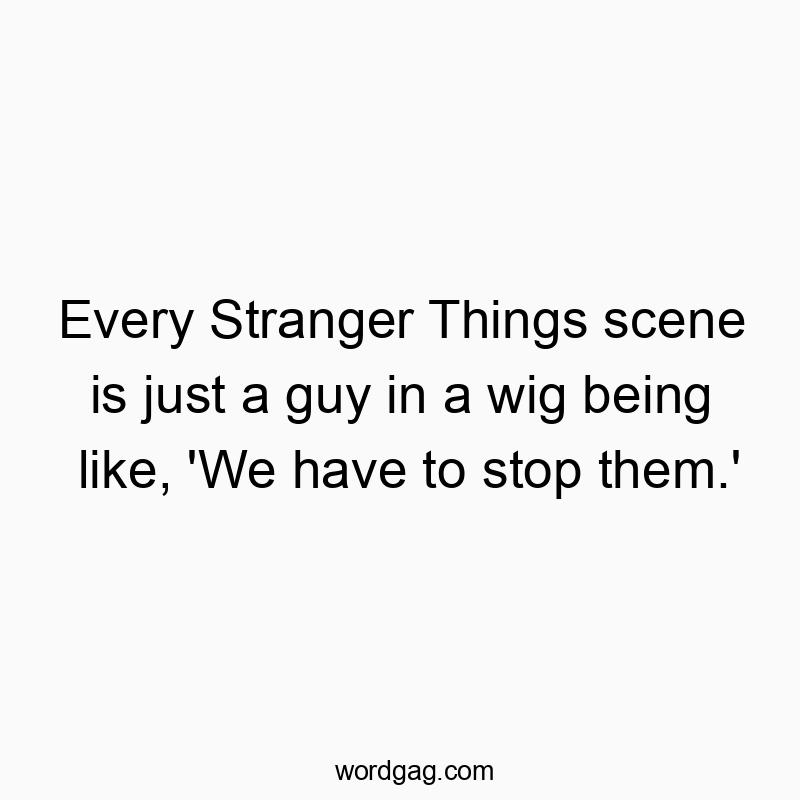 Every Stranger Things scene is just a guy in a wig being like, ‘We have to stop them.’