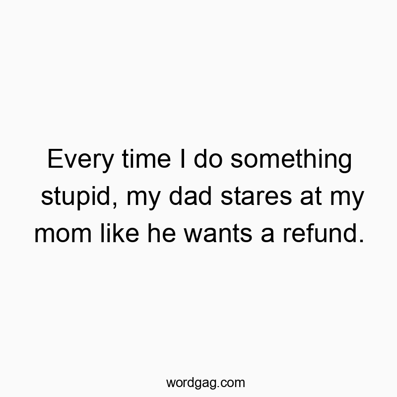 Funny every quotes - Every time I do something stupid, my dad stares at my mom like he wants a refund.