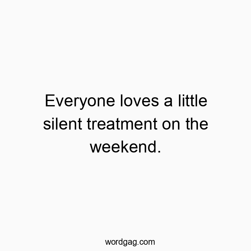 Everyone loves a little silent treatment on the weekend.