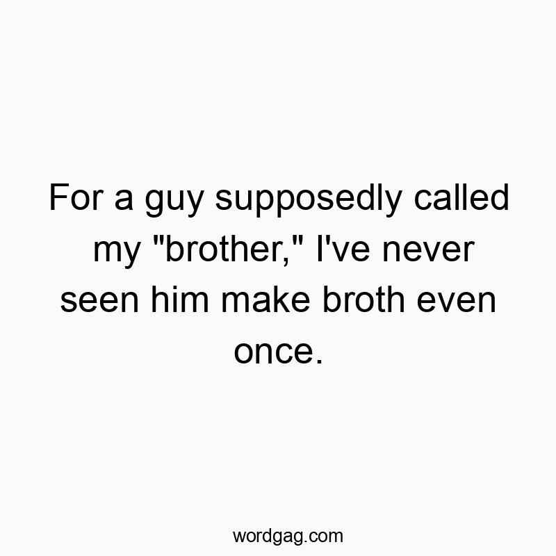 For a guy supposedly called my “brother,” I’ve never seen him make broth even once.