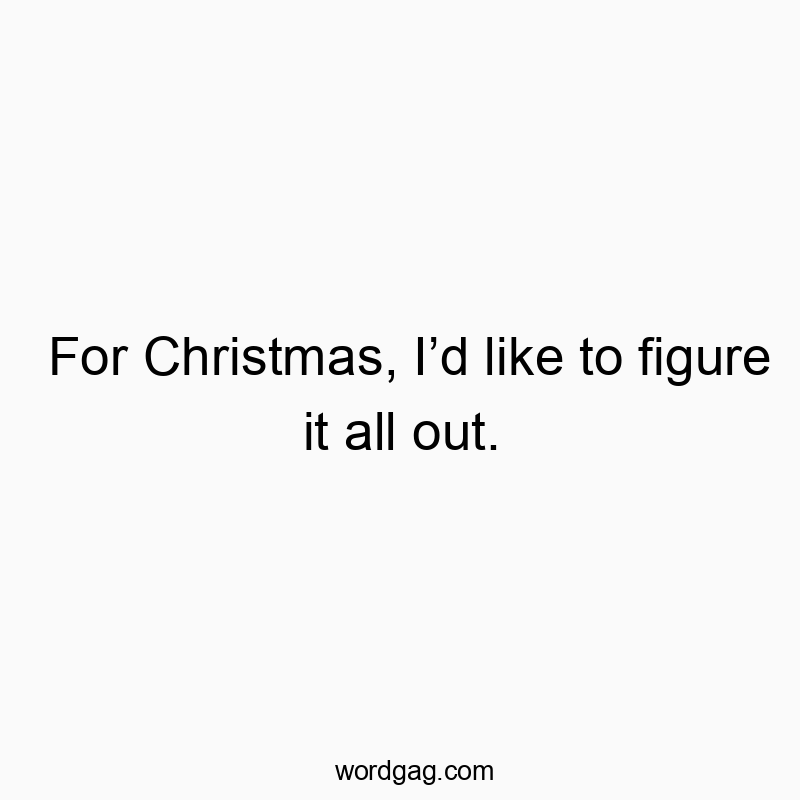 For Christmas, I’d like to figure it all out.