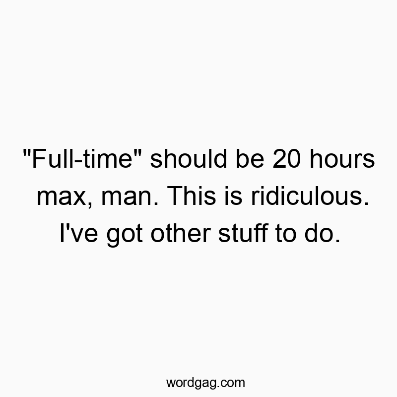 “Full-time” should be 20 hours max, man. This is ridiculous. I’ve got other stuff to do.