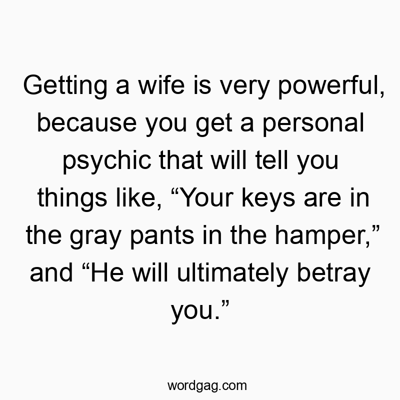 Getting a wife is very powerful, because you get a personal psychic that will tell you things like, “Your keys are in the gray pants in the hamper,” and “He will ultimately betray you.”