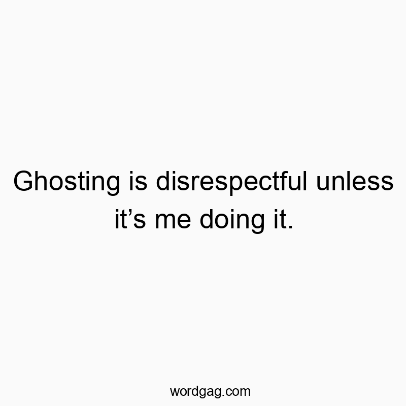 Ghosting is disrespectful unless it’s me doing it.