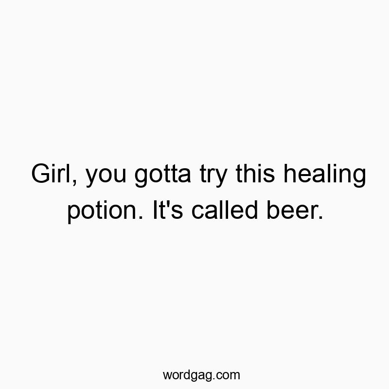 Girl, you gotta try this healing potion. It’s called beer.