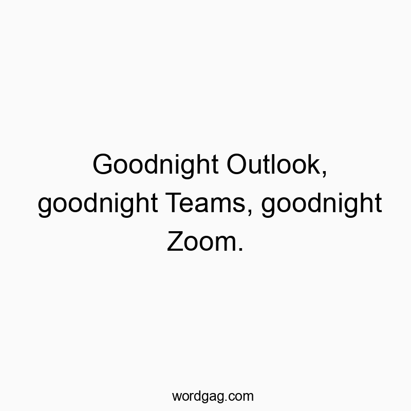 Goodnight Outlook, goodnight Teams, goodnight Zoom.