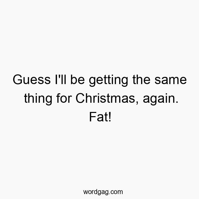 Guess I’ll be getting the same thing for Christmas, again. Fat!