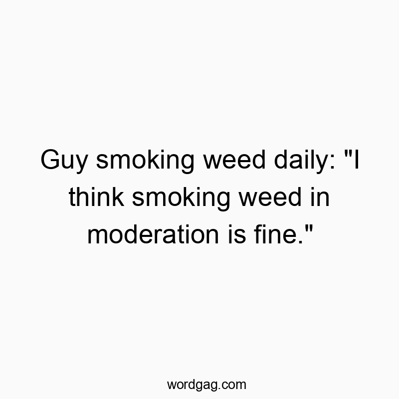 Guy smoking weed daily: “I think smoking weed in moderation is fine.”