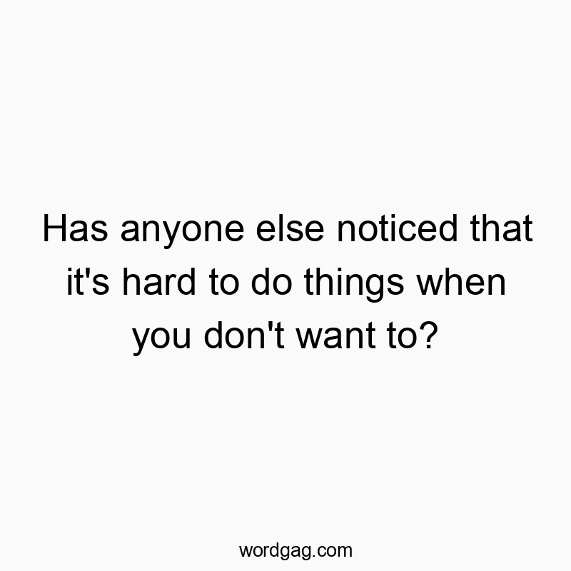 Has anyone else noticed that it’s hard to do things when you don’t want to?