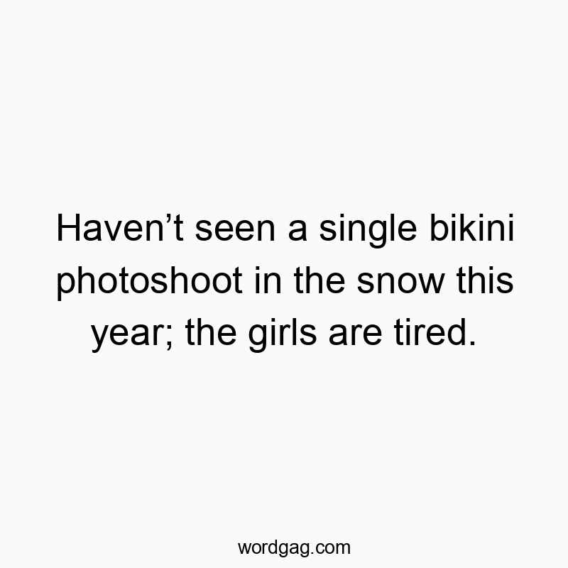 Haven’t seen a single bikini photoshoot in the snow this year; the girls are tired.