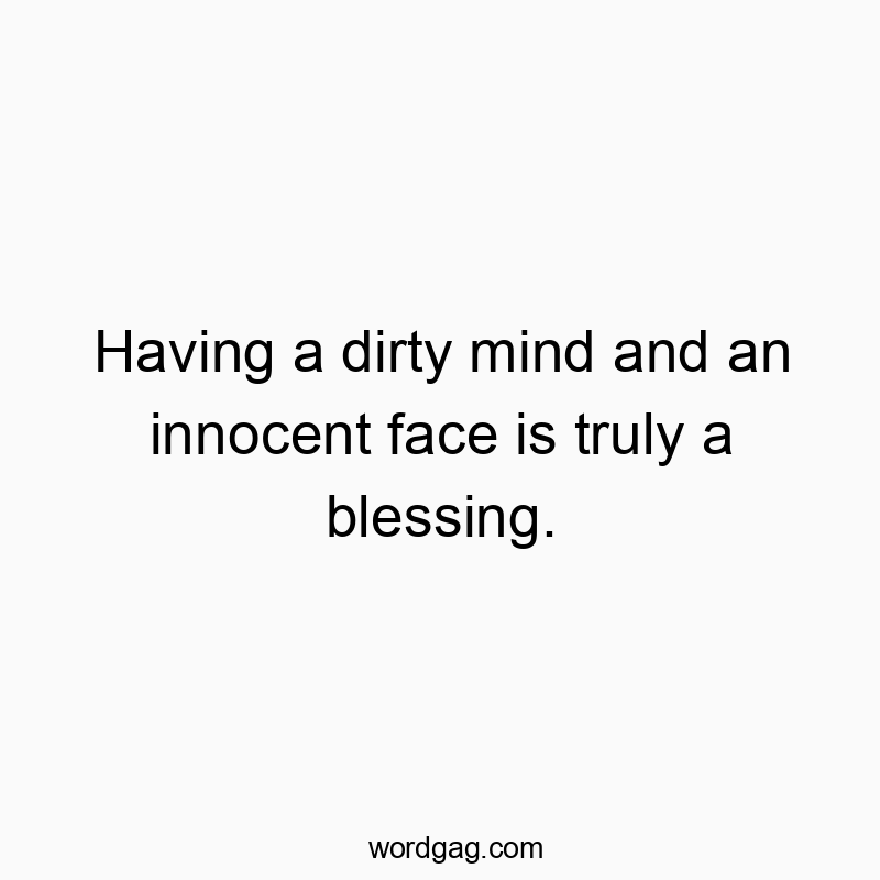 Having a dirty mind and an innocent face is truly a blessing.