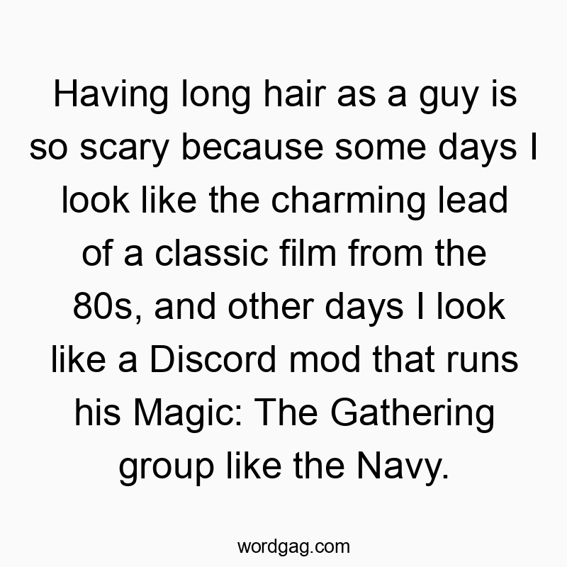 Having long hair as a guy is so scary because some days I look like the charming lead of a classic film from the 80s, and other days I look like a Discord mod that runs his Magic: The Gathering group like the Navy.