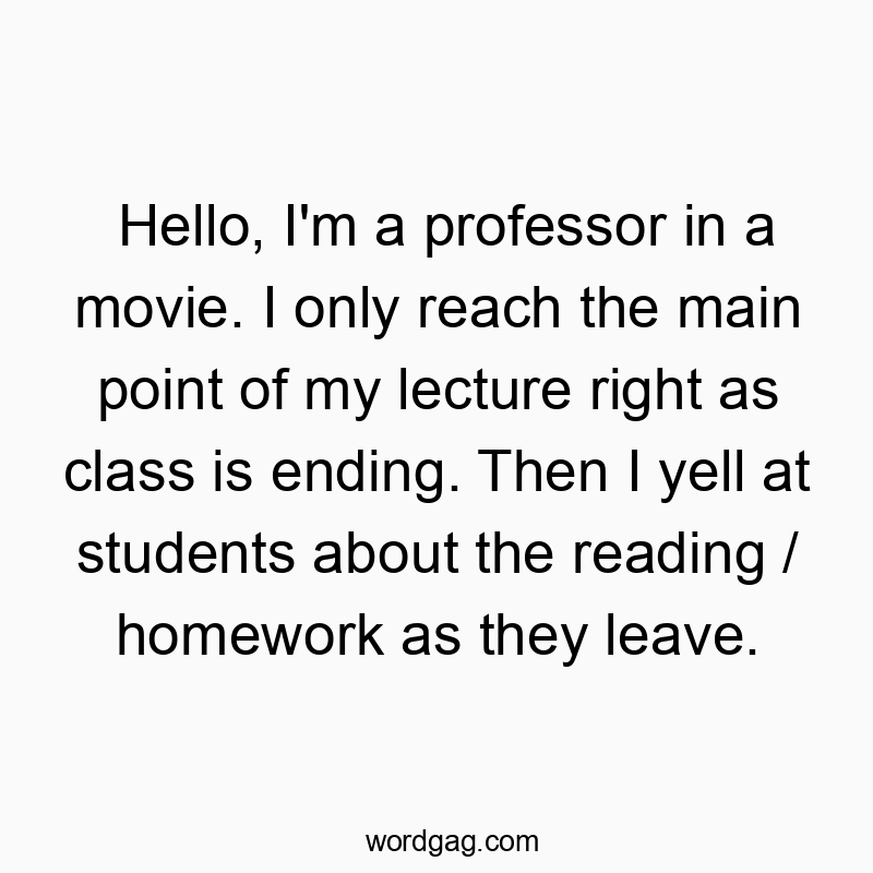 Hello, I’m a professor in a movie. I only reach the main point of my lecture right as class is ending. Then I yell at students about the reading / homework as they leave.