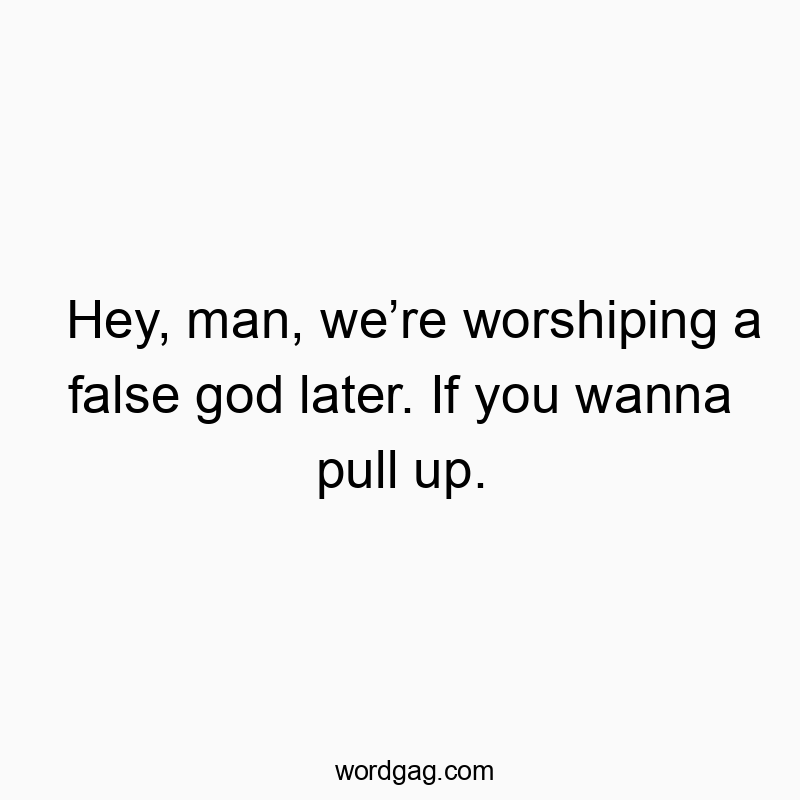 Funny God quotes - Hey, man, we’re worshiping a false god later. If you wanna pull up.