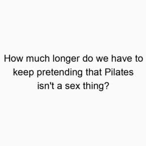 How much longer do we have to keep pretending that Pilates isn’t a sex thing?