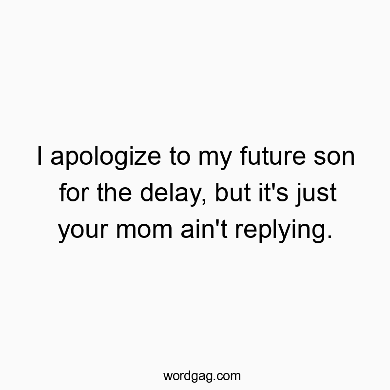 I apologize to my future son for the delay, but it’s just your mom ain’t replying.