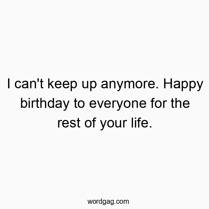 I can’t keep up anymore. Happy birthday to everyone for the rest of your life.