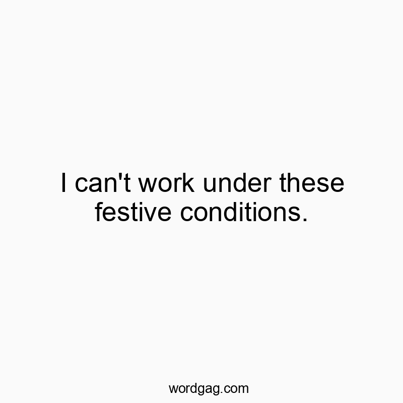 I can’t work under these festive conditions.