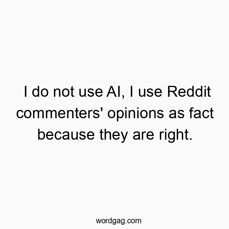 I do not use AI, I use Reddit commenters’ opinions as fact because they are right.