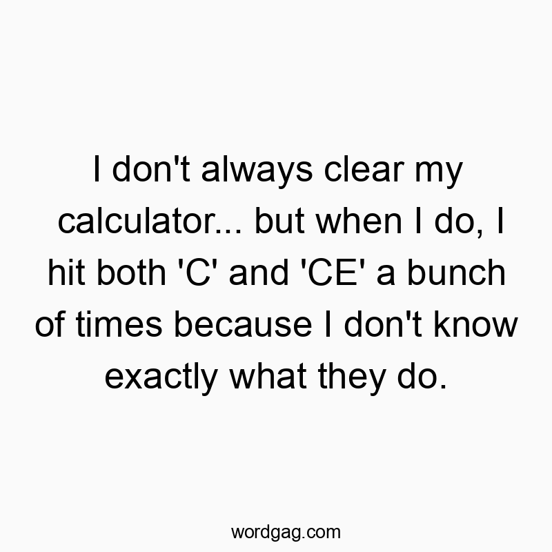 I don’t always clear my calculator… but when I do, I hit both ‘C’ and ‘CE’ a bunch of times because I don’t know exactly what they do.