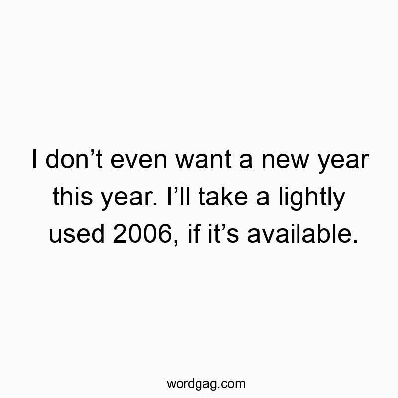 I don’t even want a new year this year. I’ll take a lightly used 2006, if it’s available.
