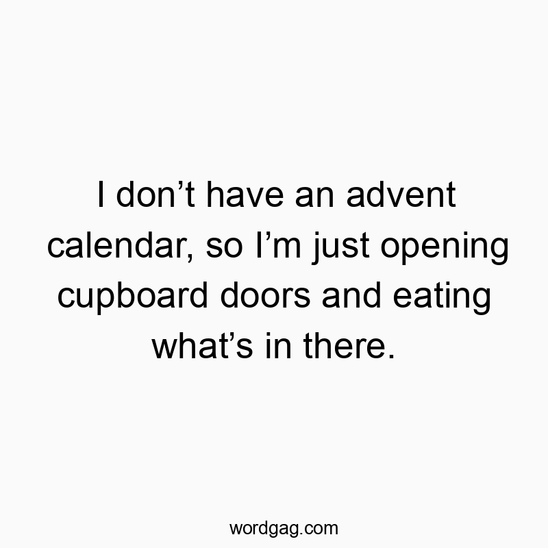 I don’t have an advent calendar, so I’m just opening cupboard doors and eating what’s in there.