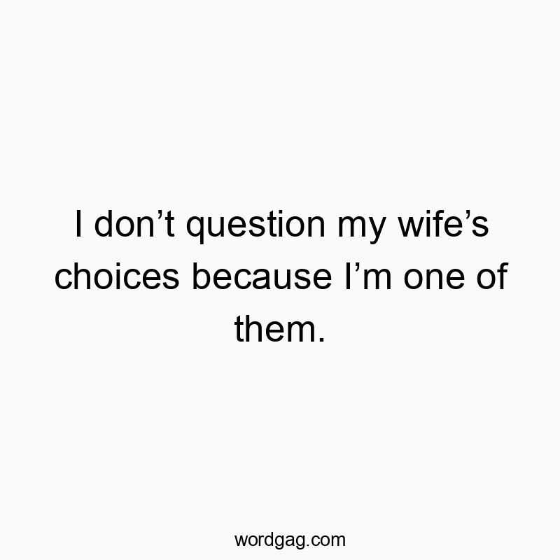 I don’t question my wife’s choices because I’m one of them.