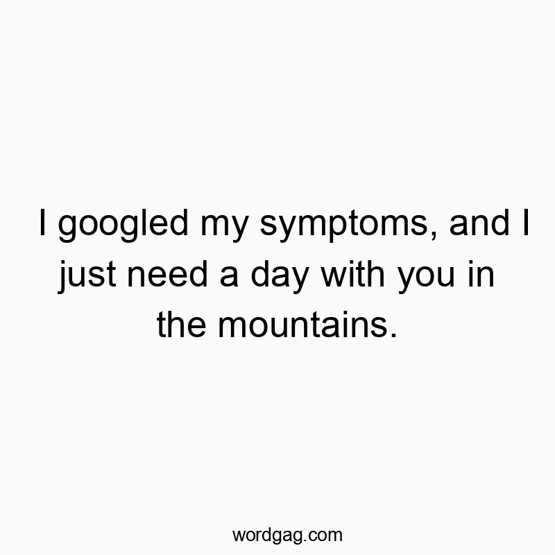 I googled my symptoms, and I just need a day with you in the mountains.