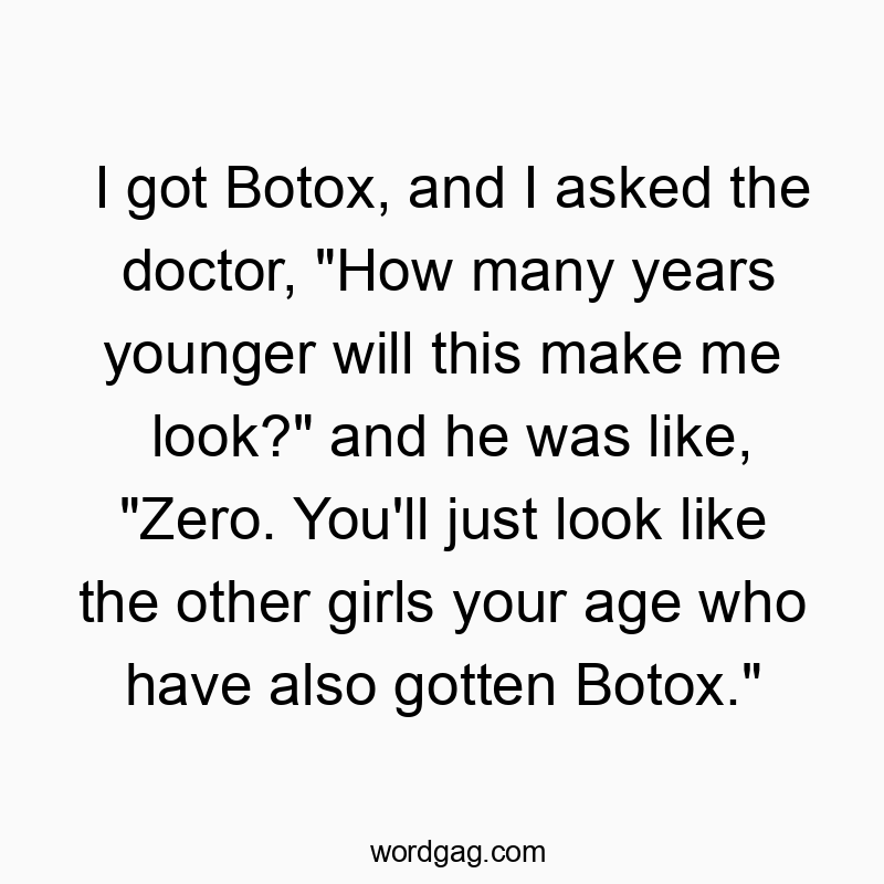 I got Botox, and I asked the doctor, “How many years younger will this make me look?” and he was like, “Zero. You’ll just look like the other girls your age who have also gotten Botox.”